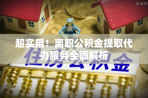 尖石超实用！离职公积金提取代办服务全面解析