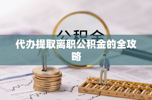 尖石代办提取离职公积金的全攻略