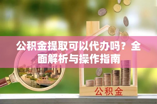 尖石公积金提取可以代办吗？全面解析与操作指南
