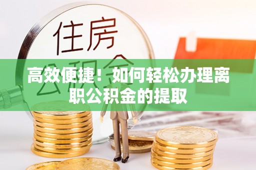 尖石高效便捷！如何轻松办理离职公积金的提取