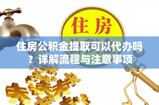 尖石住房公积金提取可以代办吗？详解流程与注意事项