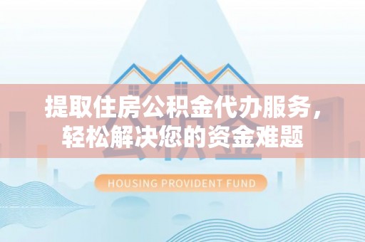 尖石提取住房公积金代办服务，轻松解决您的资金难题