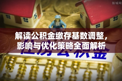 尖石解读公积金缴存基数调整，影响与优化策略全面解析