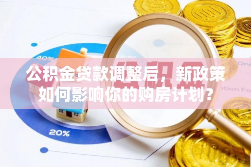 尖石公积金贷款调整后，新政策如何影响你的购房计划？