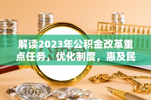 尖石解读2023年公积金改革重点任务，优化制度，惠及民生