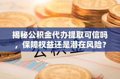 尖石揭秘公积金代办提取可信吗，保障权益还是潜在风险？