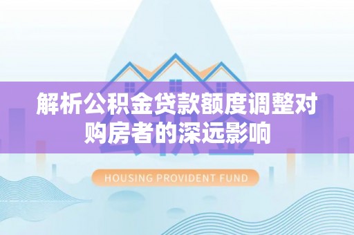 尖石解析公积金贷款额度调整对购房者的深远影响
