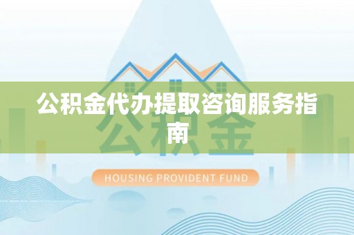 尖石公积金代办提取咨询服务指南