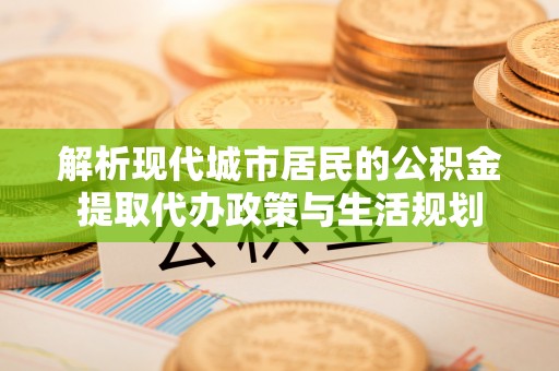 尖石解析现代城市居民的公积金提取代办政策与生活规划