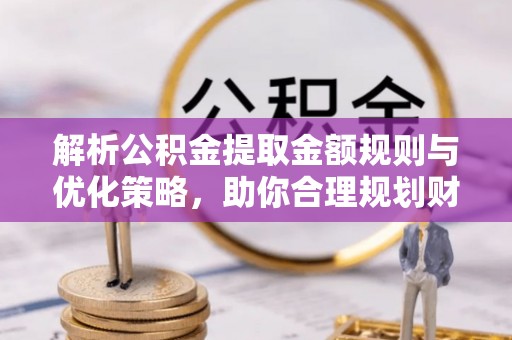 尖石解析公积金提取金额规则与优化策略，助你合理规划财务未来