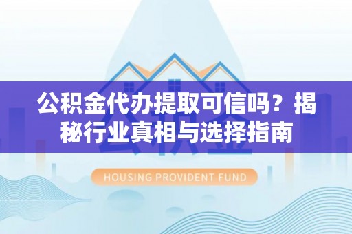 尖石公积金代办提取可信吗？揭秘行业真相与选择指南
