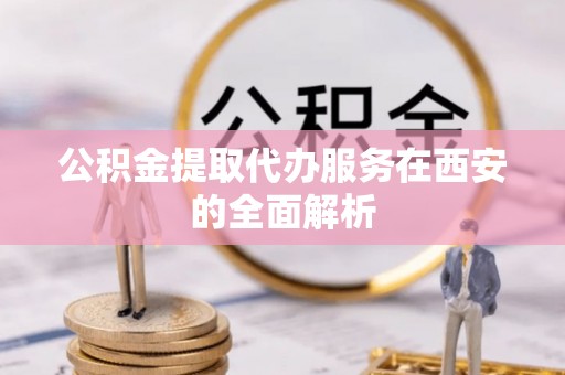 尖石公积金提取代办服务在西安的全面解析