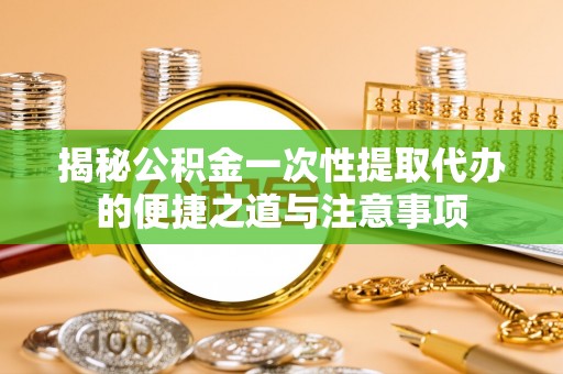 尖石揭秘公积金一次性提取代办的便捷之道与注意事项