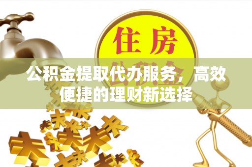 尖石公积金提取代办服务，高效便捷的理财新选择