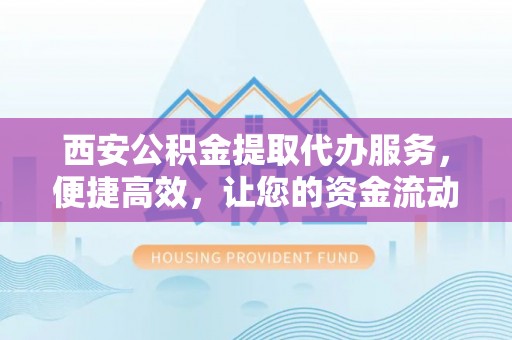 尖石西安公积金提取代办服务，便捷高效，让您的资金流动更灵活
