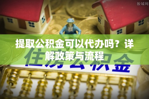 尖石提取公积金可以代办吗？详解政策与流程