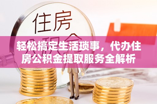 尖石轻松搞定生活琐事，代办住房公积金提取服务全解析