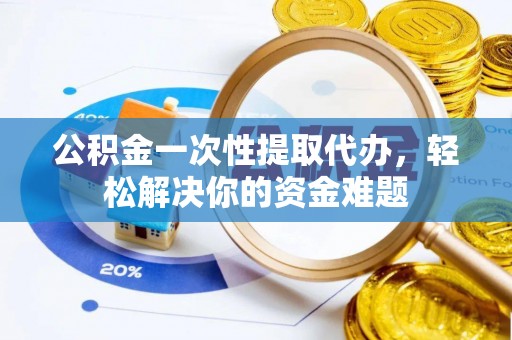 尖石公积金一次性提取代办，轻松解决你的资金难题