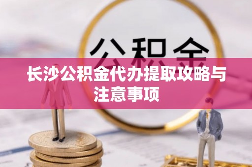 尖石长沙公积金代办提取攻略与注意事项