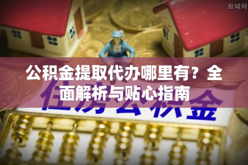尖石公积金提取代办哪里有？全面解析与贴心指南