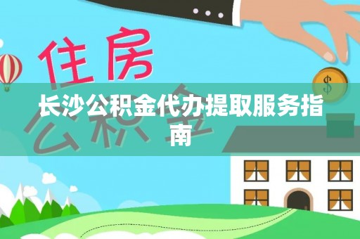 尖石长沙公积金代办提取服务指南