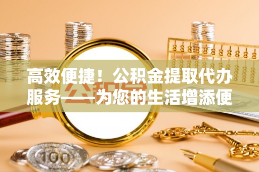尖石高效便捷！公积金提取代办服务——为您的生活增添便利