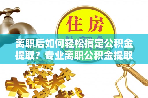 尖石离职后如何轻松搞定公积金提取？专业离职公积金提取代办服务来帮你
