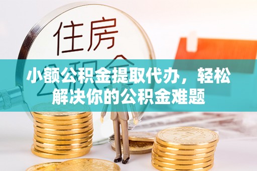 尖石小额公积金提取代办，轻松解决你的公积金难题