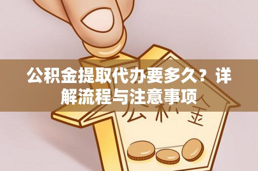 尖石公积金提取代办要多久？详解流程与注意事项