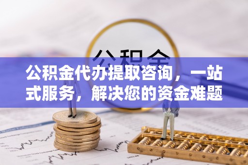 尖石公积金代办提取咨询，一站式服务，解决您的资金难题