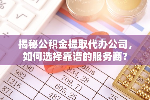 尖石揭秘公积金提取代办公司，如何选择靠谱的服务商？