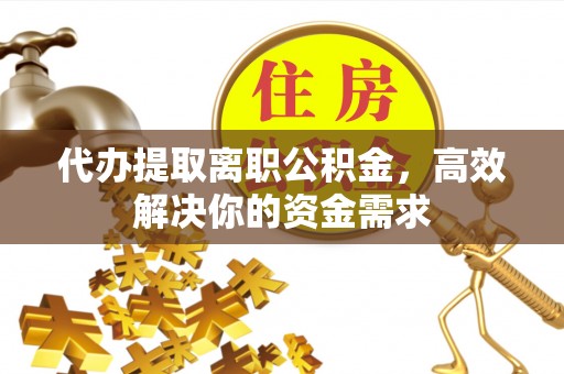 尖石代办提取离职公积金，高效解决你的资金需求
