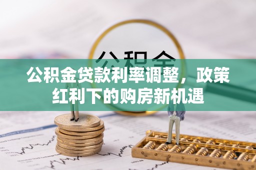 尖石公积金贷款利率调整，政策红利下的购房新机遇