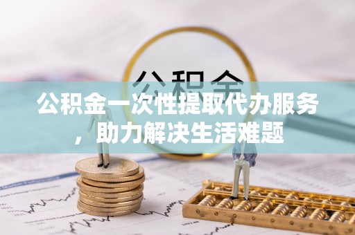 尖石公积金一次性提取代办服务，助力解决生活难题