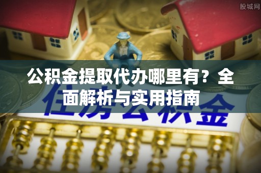 尖石公积金提取代办哪里有？全面解析与实用指南
