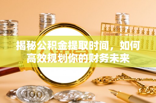 尖石揭秘公积金提取时间，如何高效规划你的财务未来