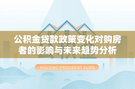 尖石公积金贷款政策变化对购房者的影响与未来趋势分析