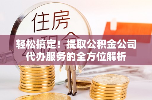 尖石轻松搞定！提取公积金公司代办服务的全方位解析