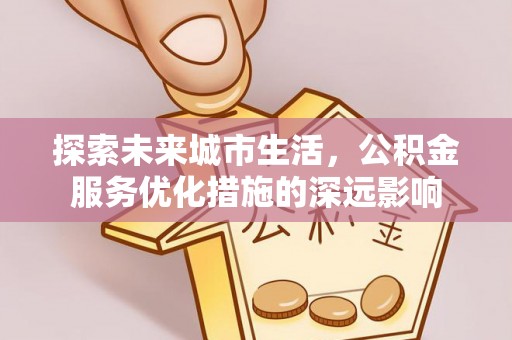 尖石探索未来城市生活，公积金服务优化措施的深远影响