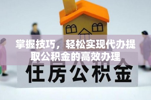 尖石掌握技巧，轻松实现代办提取公积金的高效办理
