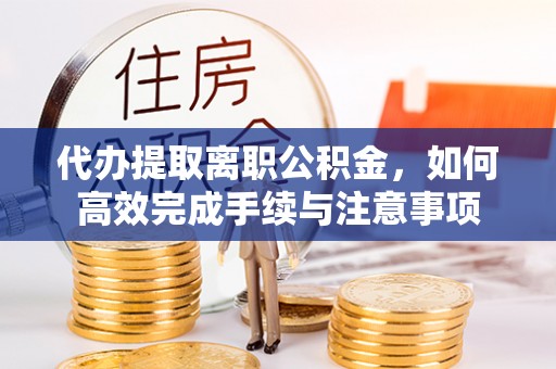 尖石代办提取离职公积金，如何高效完成手续与注意事项