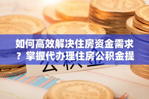 尖石如何高效解决住房资金需求？掌握代办理住房公积金提取技巧是关键