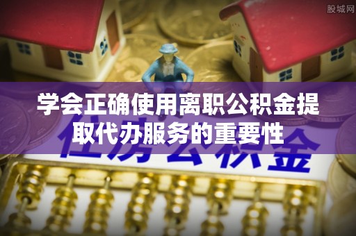 尖石学会正确使用离职公积金提取代办服务的重要性