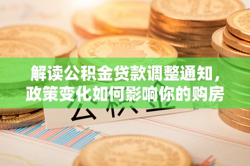 尖石解读公积金贷款调整通知，政策变化如何影响你的购房计划？