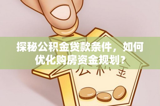 尖石探秘公积金贷款条件，如何优化购房资金规划？