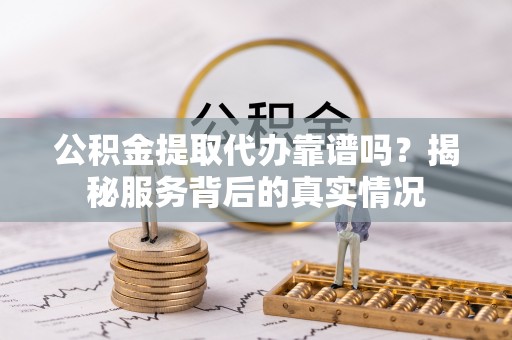 尖石公积金提取代办靠谱吗？揭秘服务背后的真实情况