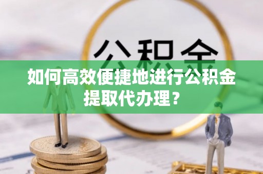 尖石如何高效便捷地进行公积金提取代办理？