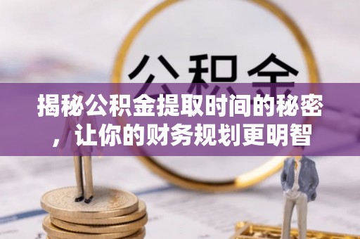 尖石揭秘公积金提取时间的秘密，让你的财务规划更明智