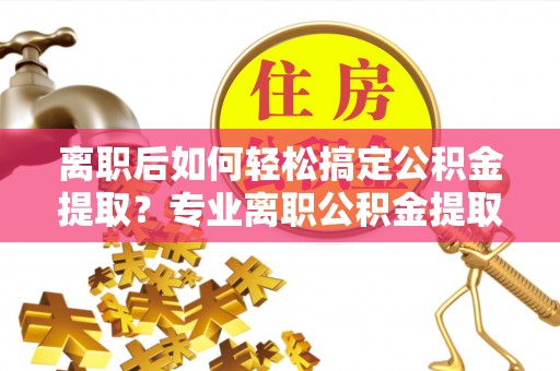 尖石离职后如何轻松搞定公积金提取？专业离职公积金提取代办服务助你一臂之力