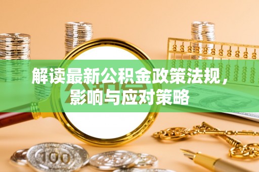 尖石解读最新公积金政策法规，影响与应对策略